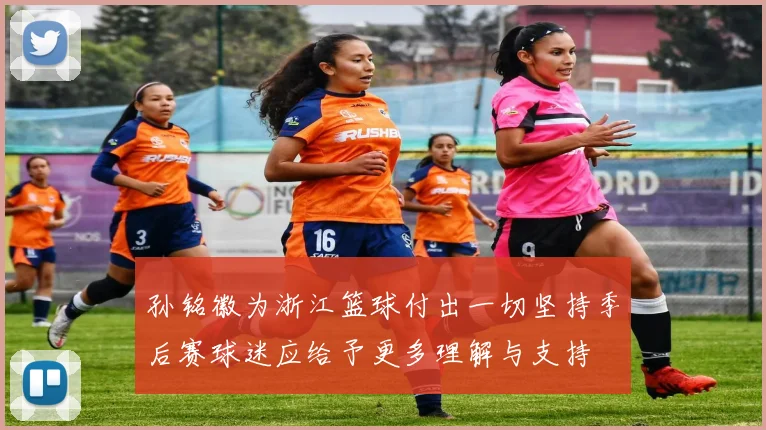 孙铭徽为浙江篮球付出一切坚持季后赛球迷应给予更多理解与支持