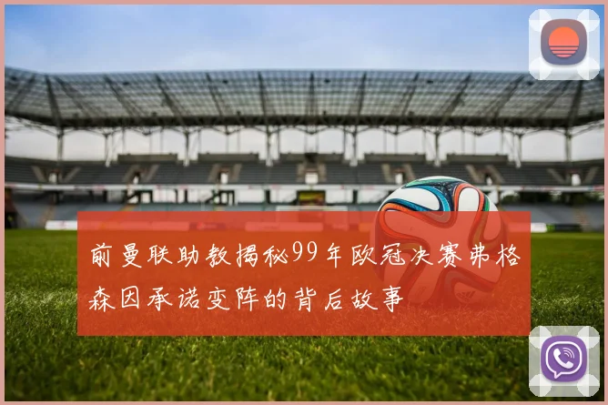 前曼联助教揭秘99年欧冠决赛弗格森因承诺变阵的背后故事