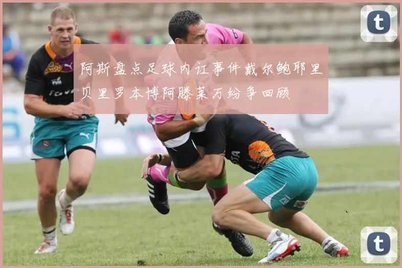阿斯盘点足球内讧事件戴尔鲍耶里贝里罗本博阿滕莱万纷争回顾