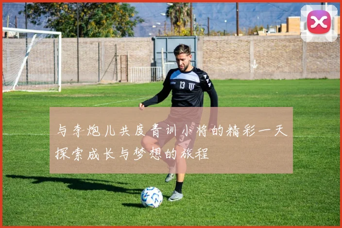 与李炮儿共度青训小将的精彩一天探索成长与梦想的旅程