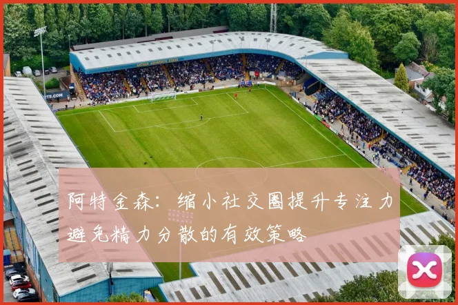 阿特金森：缩小社交圈提升专注力避免精力分散的有效策略
