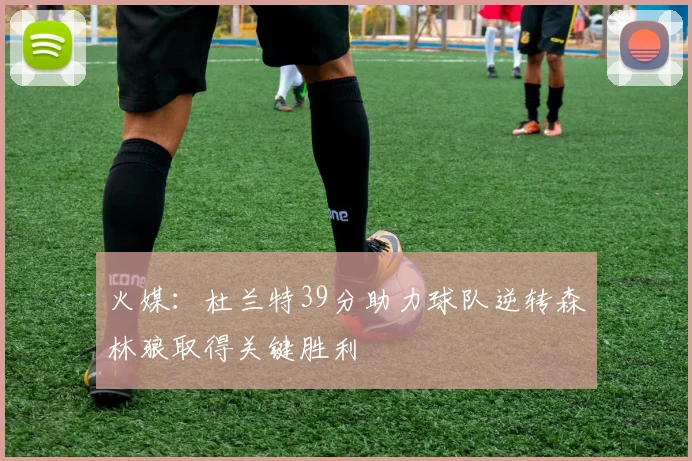 火媒：杜兰特39分助力球队逆转森林狼取得关键胜利