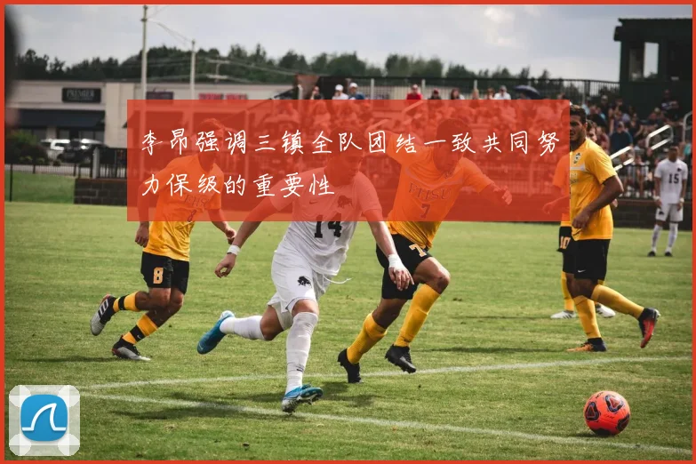 李昂强调三镇全队团结一致共同努力保级的重要性
