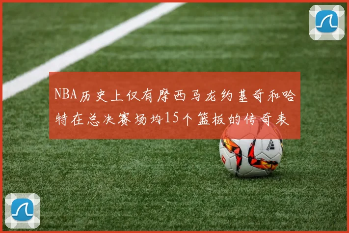 NBA历史上仅有摩西马龙约基奇和哈特在总决赛场均15个篮板的传奇表现