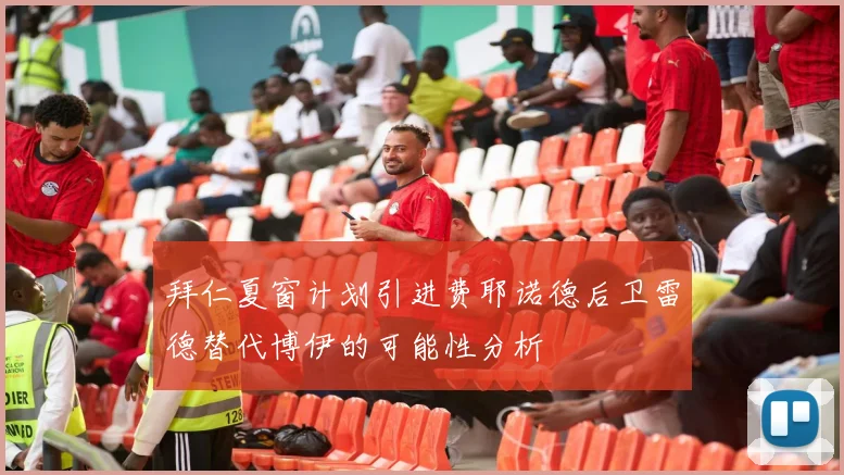 拜仁夏窗计划引进费耶诺德后卫雷德替代博伊的可能性分析