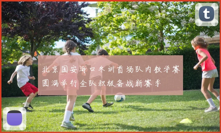 北京国安海口冬训首场队内教学赛圆满举行全队积极备战新赛季