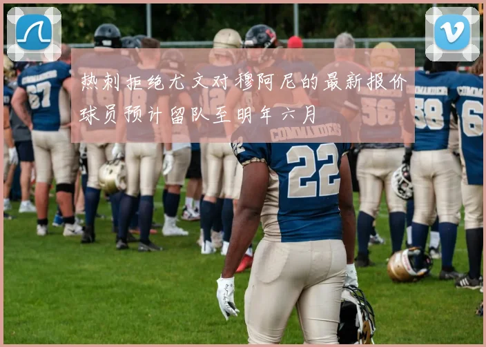 热刺拒绝尤文对穆阿尼的最新报价球员预计留队至明年六月