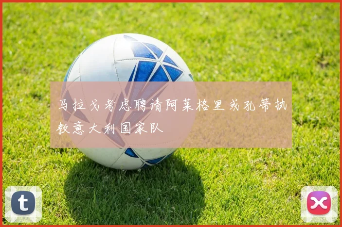 马拉戈考虑聘请阿莱格里或孔蒂执教意大利国家队