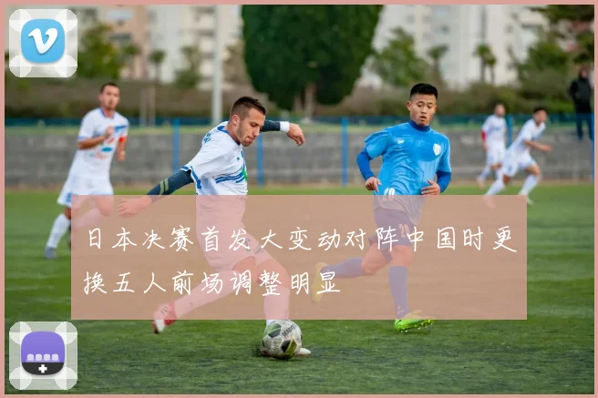 日本决赛首发大变动对阵中国时更换五人前场调整明显