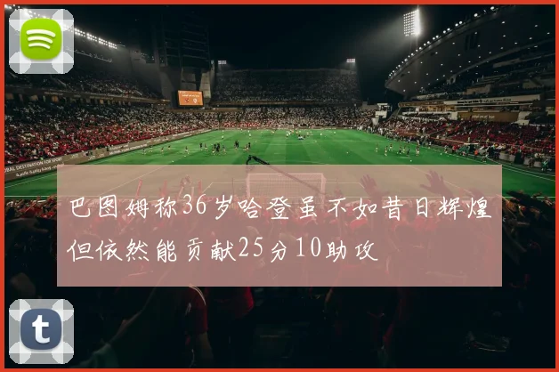 巴图姆称36岁哈登虽不如昔日辉煌但依然能贡献25分10助攻
