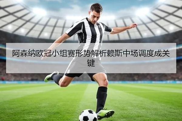 阿森纳欧冠小组赛形势解析赖斯中场调度成关键（JiangNanSports）