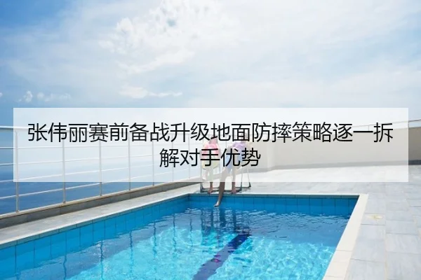 张伟丽赛前备战升级地面防摔策略逐一拆解对手优势 - JiangNanSports